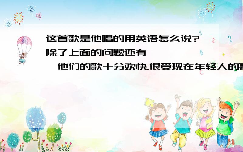 这首歌是他唱的用英语怎么说?除了上面的问题还有       他们的歌十分欢快.很受现在年轻人的喜欢.