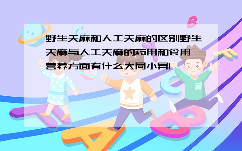 野生天麻和人工天麻的区别野生天麻与人工天麻的药用和食用,营养方面有什么大同小异!