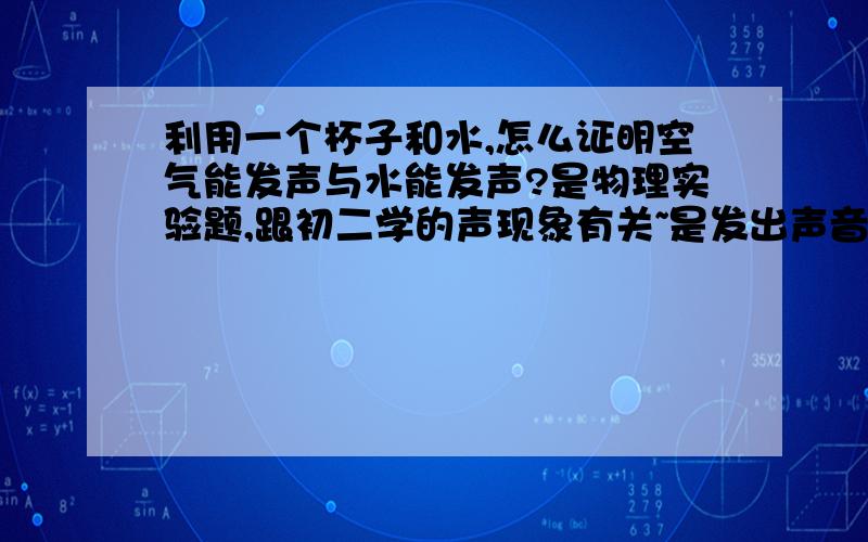 利用一个杯子和水,怎么证明空气能发声与水能发声?是物理实验题,跟初二学的声现象有关~是发出声音！