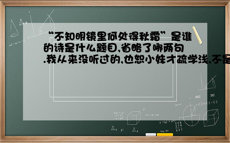 “不知明镜里何处得秋霜”是谁的诗是什么题目,省略了哪两句.我从来没听过的,也恕小妹才疏学浅,不是很着急.