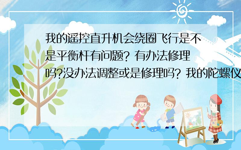 我的遥控直升机会绕圈飞行是不是平衡杆有问题? 有办法修理吗?没办法调整或是修理吗? 我的陀螺仪没断 只是猜测是不是跟陀螺仪有关系? 因为本来好好的 有摔到才变这样!276859603:就是旋翼