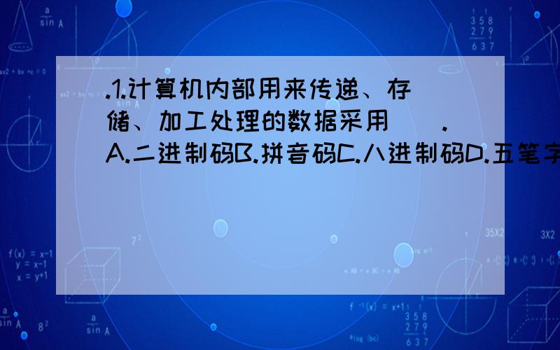 .1.计算机内部用来传递、存储、加工处理的数据采用（）.A.二进制码B.拼音码C.八进制码D.五笔字型码满分：10 分2.二进数11011010B表示的十六进制数为（）.A.CBHB.CAHC.DBHD.DAH满分：10 分3.数-43存放