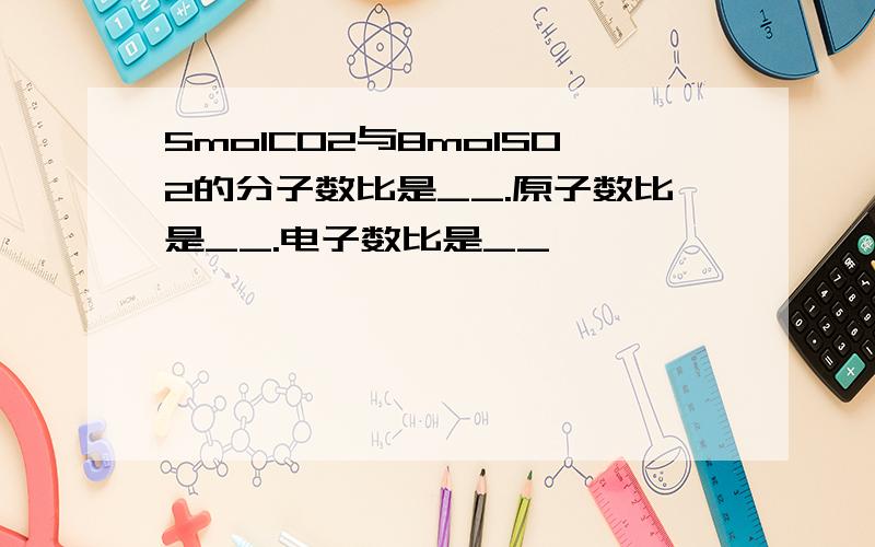 5molCO2与8molSO2的分子数比是__.原子数比是__.电子数比是__