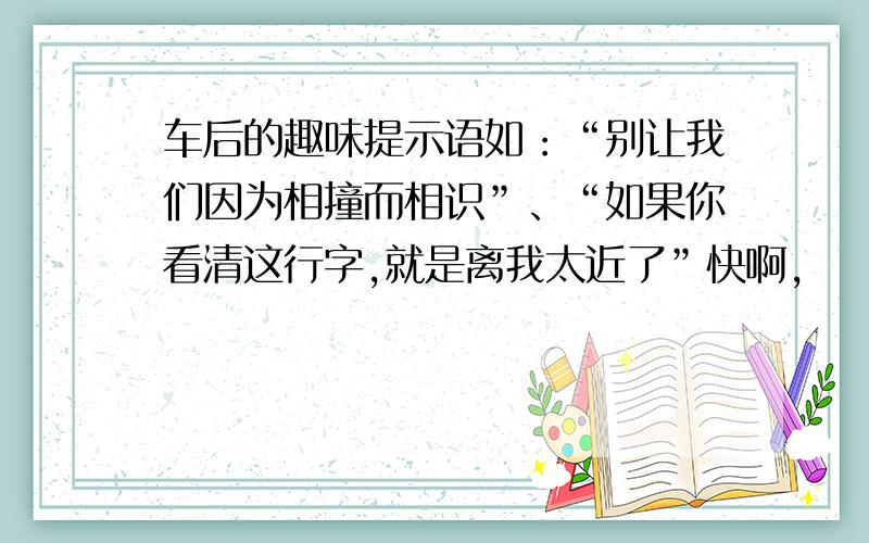 车后的趣味提示语如：“别让我们因为相撞而相识”、“如果你看清这行字,就是离我太近了”快啊,