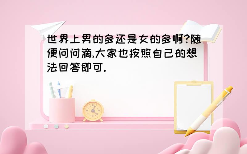 世界上男的多还是女的多啊?随便问问滴,大家也按照自己的想法回答即可.