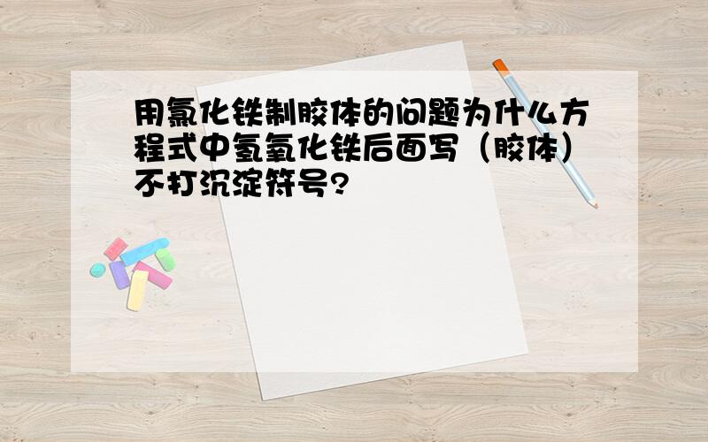 用氯化铁制胶体的问题为什么方程式中氢氧化铁后面写（胶体）不打沉淀符号?