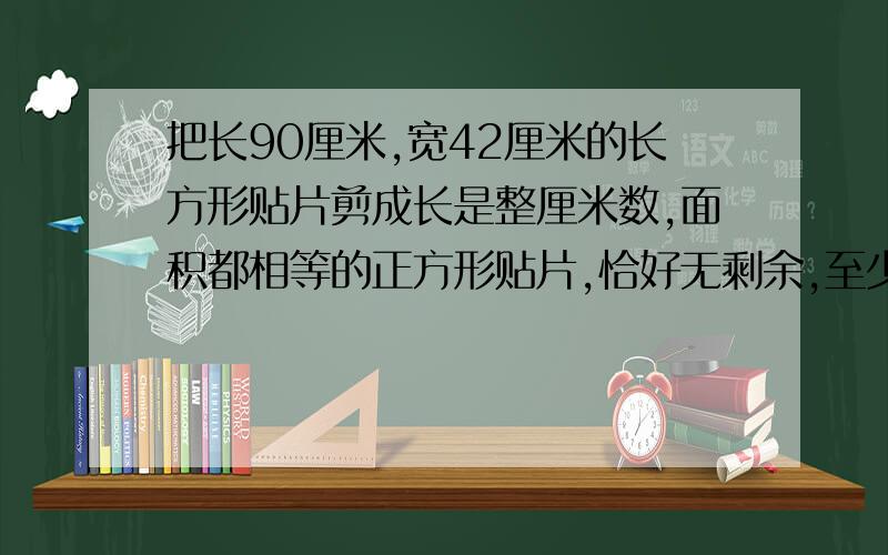 把长90厘米,宽42厘米的长方形贴片剪成长是整厘米数,面积都相等的正方形贴片,恰好无剩余,至少剪多少?