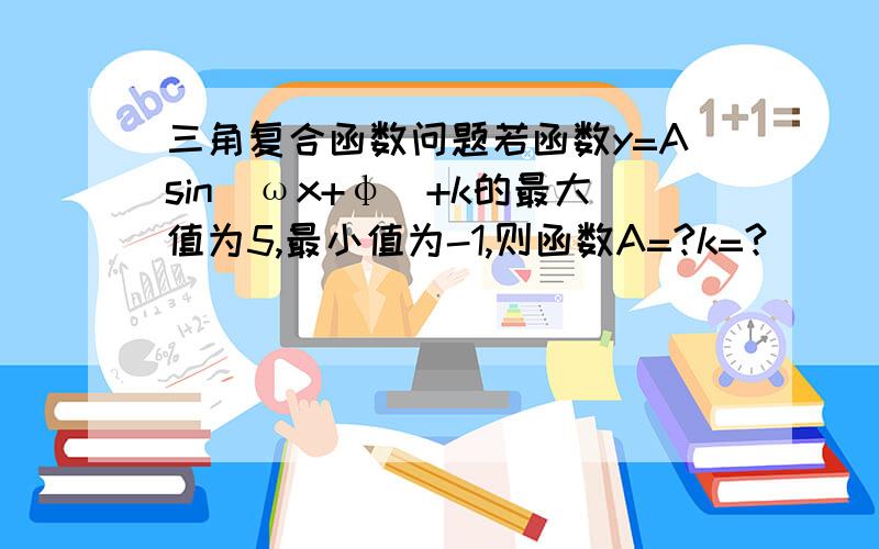 三角复合函数问题若函数y=Asin(ωx+φ)+k的最大值为5,最小值为-1,则函数A=?k=?