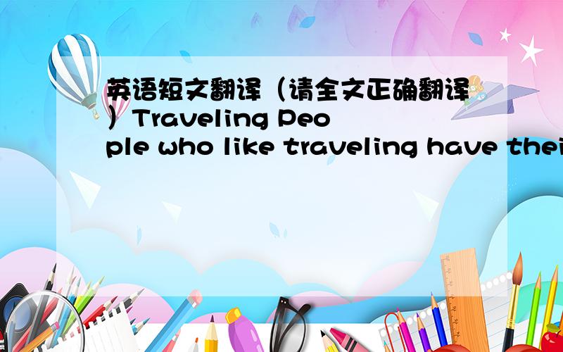 英语短文翻译（请全文正确翻译）Traveling People who like traveling have their reasons.They maintain that traveling can help them expand their scope of knowledge,especially geographical and historical learning.They go on to point out tha