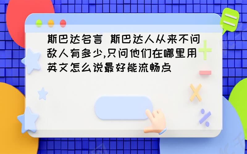 斯巴达名言 斯巴达人从来不问敌人有多少,只问他们在哪里用英文怎么说最好能流畅点