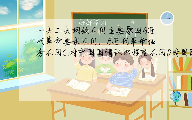 一大二大纲领不同主要原因A近代革命要求不同。B近代革命任务不同C，对中国国情认识程度不同D对国民党认识不足