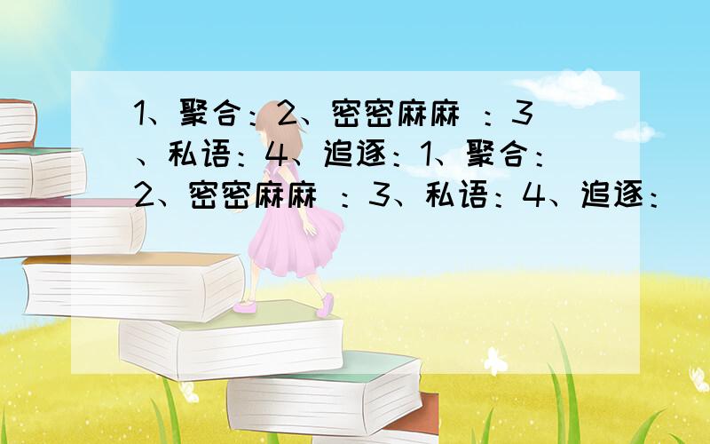 1、聚合：2、密密麻麻 ：3、私语：4、追逐：1、聚合：2、密密麻麻 ：3、私语：4、追逐：