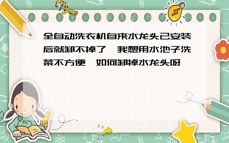 全自动洗衣机自来水龙头已安装后就卸不掉了,我想用水池子洗菜不方便,如何卸掉水龙头呀