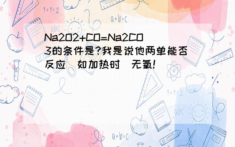 Na2O2+CO=Na2CO3的条件是?我是说他两单能否反应（如加热时）无氧!