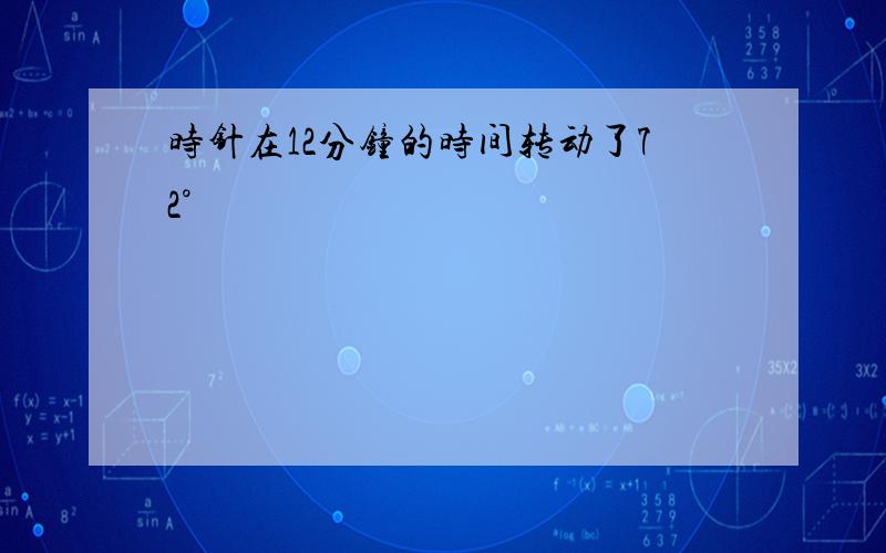 时针在12分钟的时间转动了72°