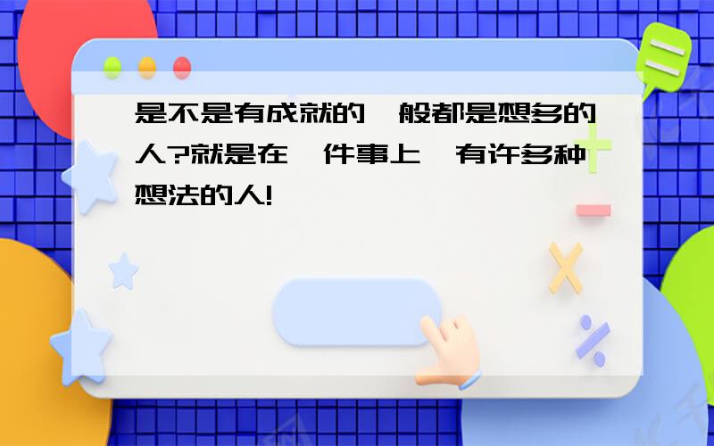 是不是有成就的一般都是想多的人?就是在一件事上,有许多种想法的人!