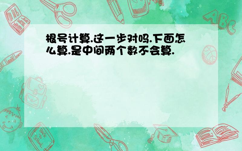 根号计算.这一步对吗.下面怎么算.是中间两个数不会算.