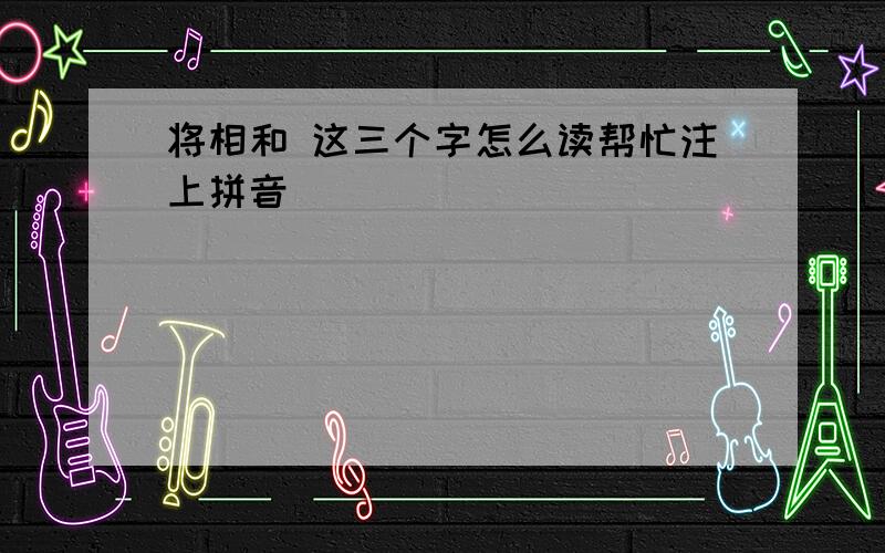 将相和 这三个字怎么读帮忙注上拼音