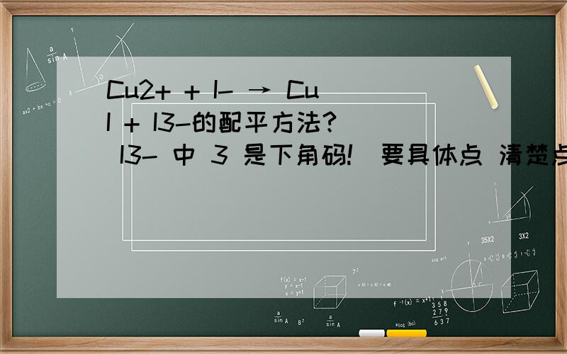 Cu2+ + I- → CuI + I3-的配平方法?( I3- 中 3 是下角码!)要具体点 清楚点