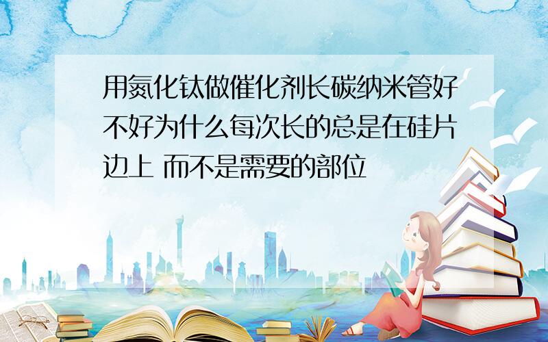 用氮化钛做催化剂长碳纳米管好不好为什么每次长的总是在硅片边上 而不是需要的部位