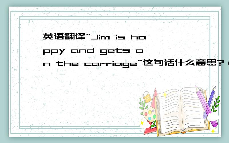 英语翻译“Jim is happy and gets on the carriage“这句话什么意思?（不要根据字面解释、网络解释）