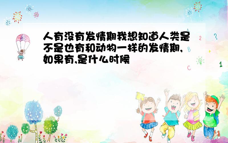 人有没有发情期我想知道人类是不是也有和动物一样的发情期,如果有,是什么时候