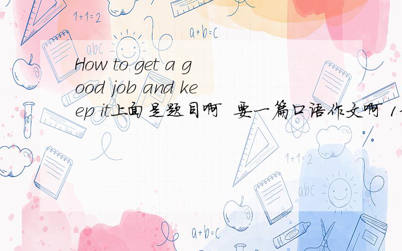 How to get a good job and keep it上面是题目啊  要一篇口语作文啊 1分钟内说完的.哪个高手帮下?