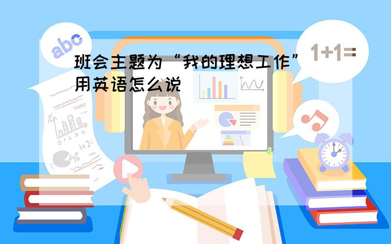 班会主题为“我的理想工作” 用英语怎么说