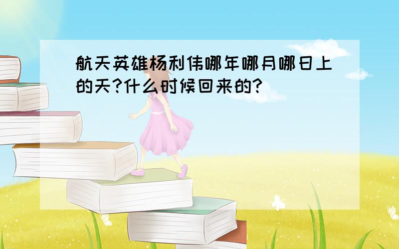 航天英雄杨利伟哪年哪月哪日上的天?什么时候回来的?