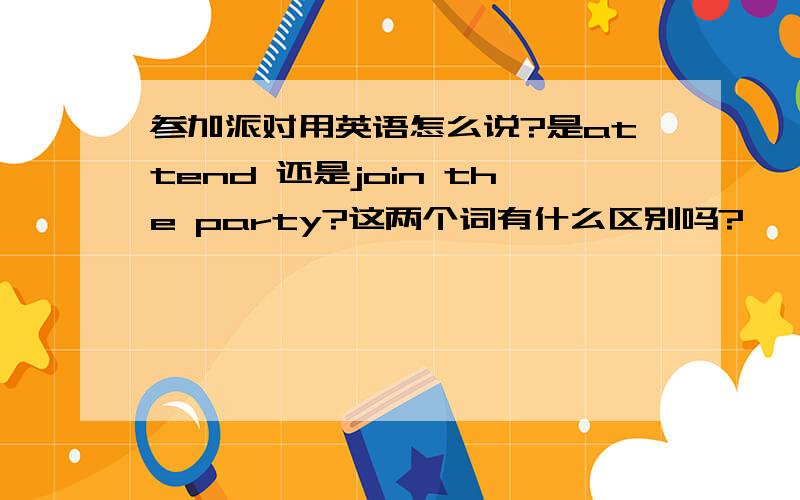 参加派对用英语怎么说?是attend 还是join the party?这两个词有什么区别吗?