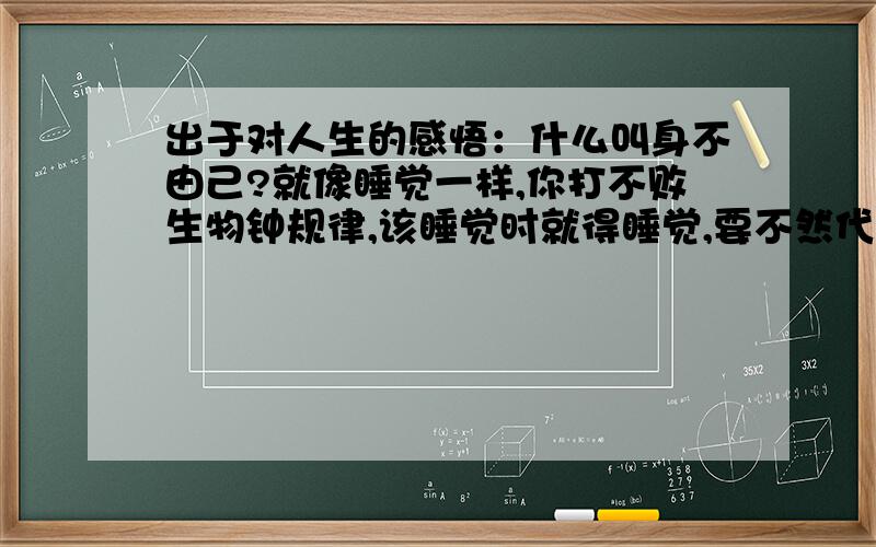 出于对人生的感悟：什么叫身不由己?就像睡觉一样,你打不败生物钟规律,该睡觉时就得睡觉,要不然代价就是生命缩短.