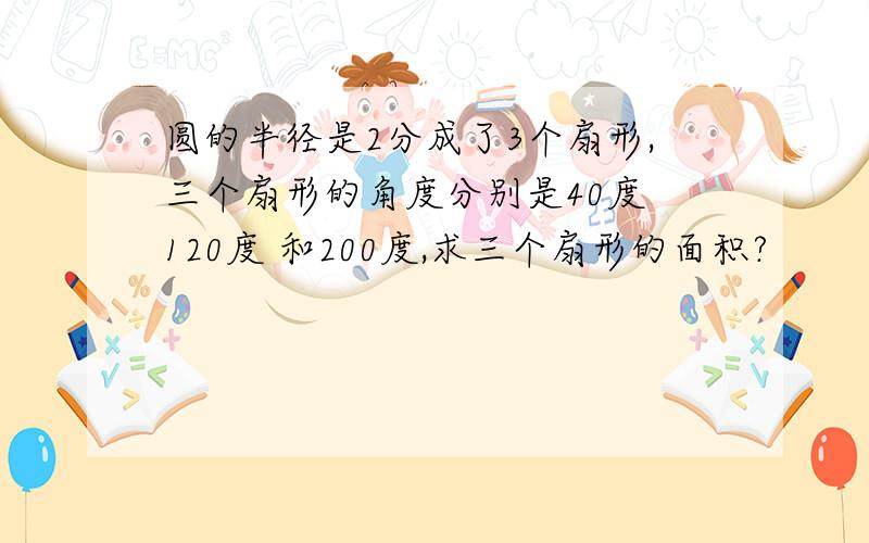 圆的半径是2分成了3个扇形,三个扇形的角度分别是40度 120度 和200度,求三个扇形的面积?