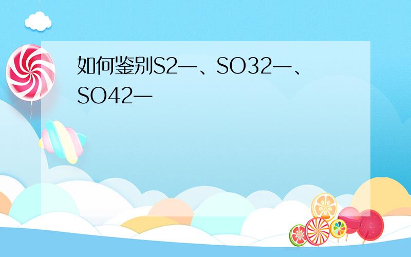 如何鉴别S2—、SO32—、SO42—