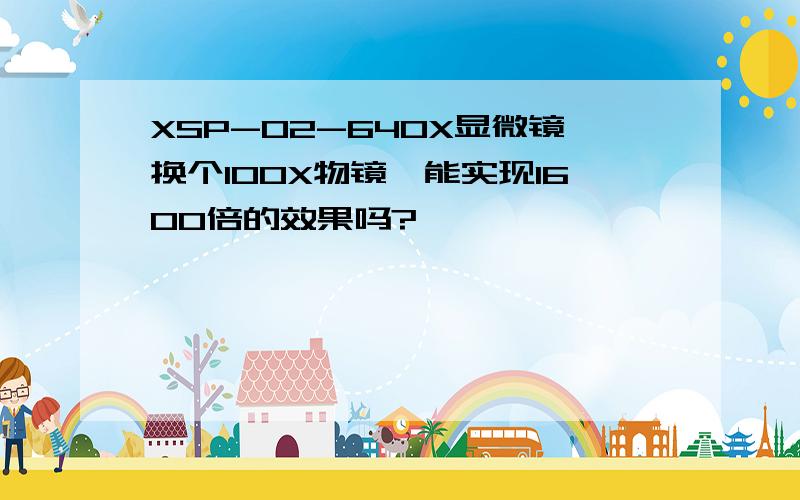 XSP-02-640X显微镜换个100X物镜,能实现1600倍的效果吗?