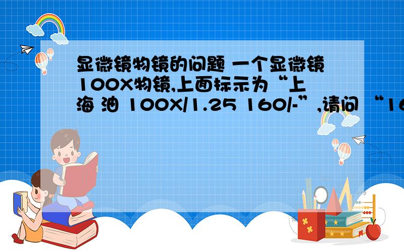 显微镜物镜的问题 一个显微镜100X物镜,上面标示为“上海 油 100X/1.25 160/-”,请问 “160/-”指什么?我用来看的标本的时候,发现不是很清晰,在镜头和盖玻片之间滴一点缝纫机车油也不行,这是怎