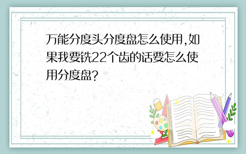 万能分度头分度盘怎么使用,如果我要铣22个齿的话要怎么使用分度盘?