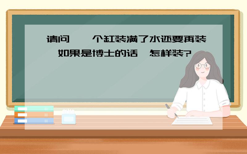 请问,一个缸装满了水还要再装,如果是博士的话,怎样装?