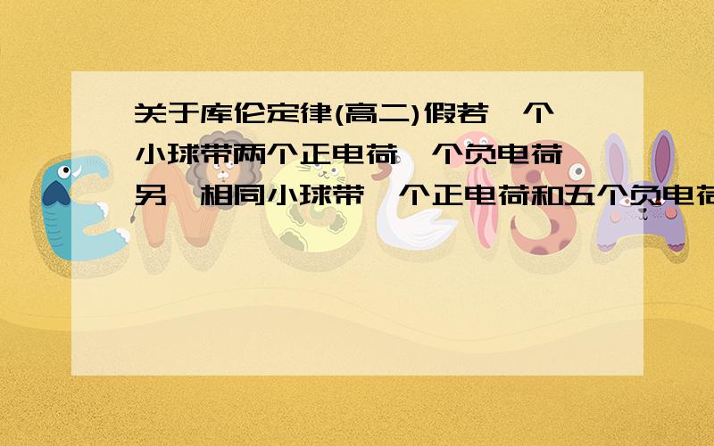 关于库伦定律(高二)假若一个小球带两个正电荷一个负电荷,另一相同小球带一个正电荷和五个负电荷,它们相互接触,电荷会怎样分布?