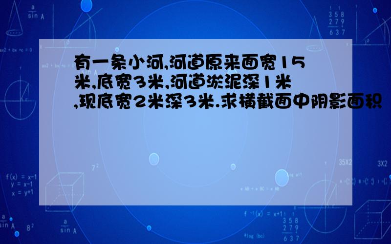 有一条小河,河道原来面宽15米,底宽3米,河道淤泥深1米,现底宽2米深3米.求横截面中阴影面积