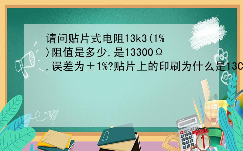 请问贴片式电阻13k3(1%)阻值是多少,是13300Ω,误差为±1%?贴片上的印刷为什么是13C