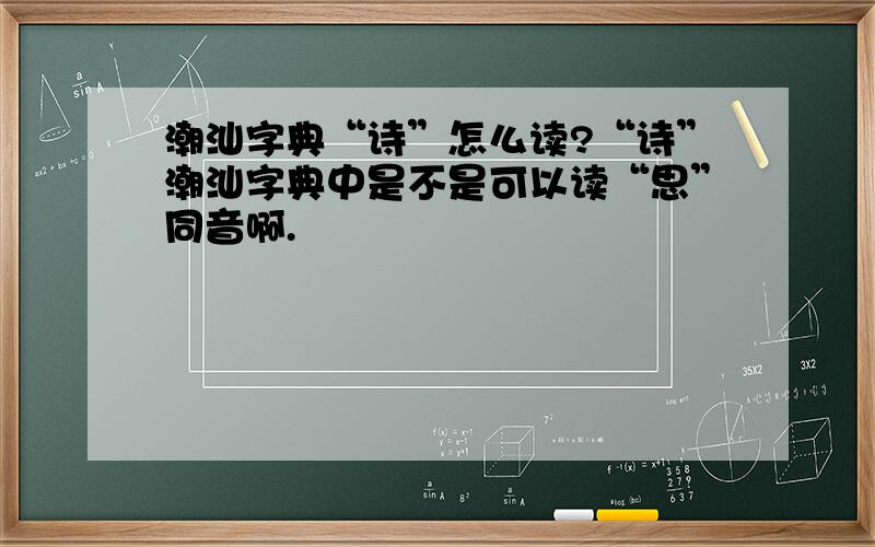 潮汕字典“诗”怎么读?“诗”潮汕字典中是不是可以读“思”同音啊.