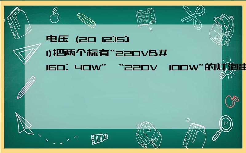 电压 (20 12:15:11)把两个标有“220V  40W”,“220V  100W”的灯泡串联接入电压为440V的电路时,那么两小灯泡会怎样?     1.两灯泡正常发光 2.“220V 40W”的灯泡烧毁  