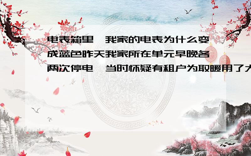 电表箱里,我家的电表为什么变成蓝色昨天我家所在单元早晚各两次停电,当时怀疑有租户为取暖用了大功率产品.今天下楼发现,电表箱里我家的电表变成蓝色,没有显示电表数,而是提示超载之