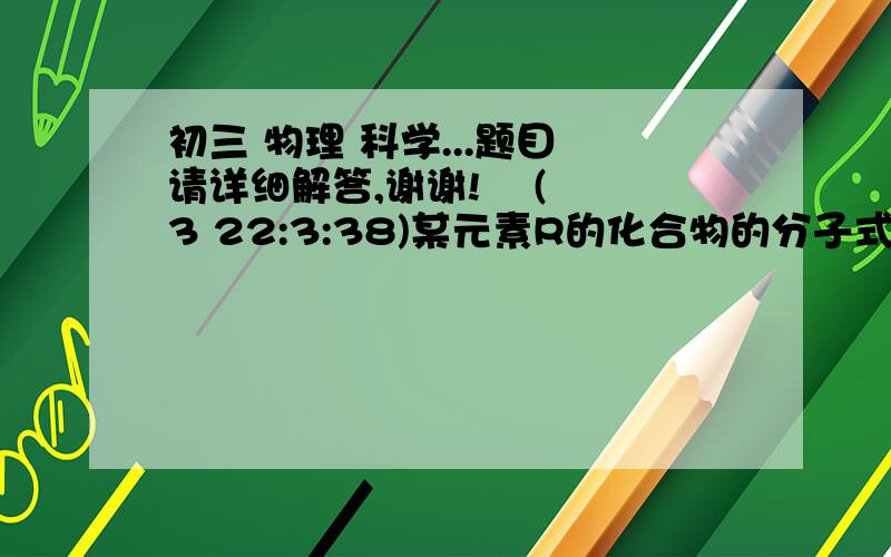 初三 物理 科学...题目 请详细解答,谢谢!    (3 22:3:38)某元素R的化合物的分子式为RO2,其中R元素的质量分数为50%,则R的相对质子量为_______和过程 