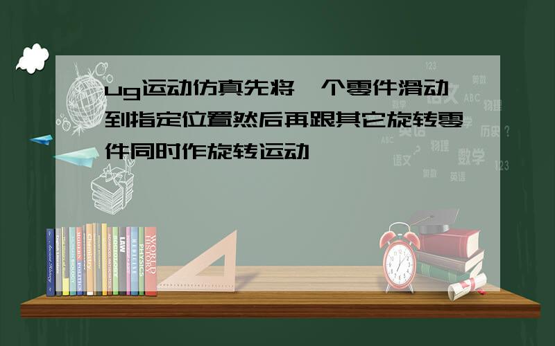 ug运动仿真先将一个零件滑动到指定位置然后再跟其它旋转零件同时作旋转运动,