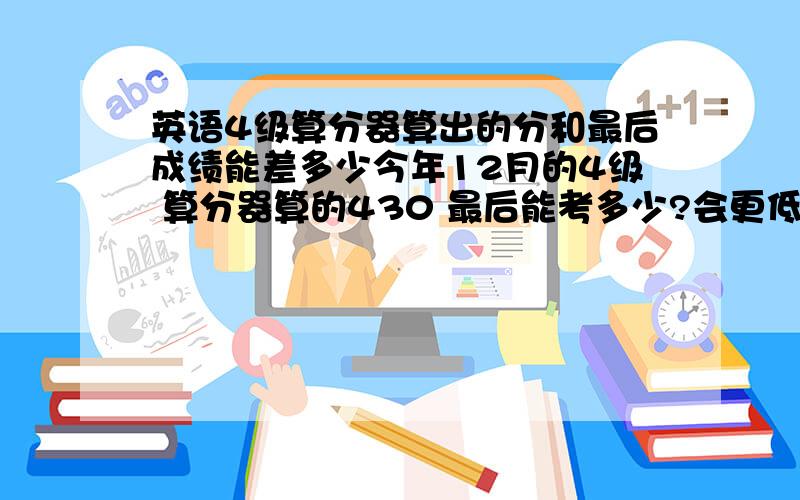 英语4级算分器算出的分和最后成绩能差多少今年12月的4级 算分器算的430 最后能考多少?会更低吗我用沪江算出来402分 用四易算的501 差距也太大了。这个分数有过的希望吗