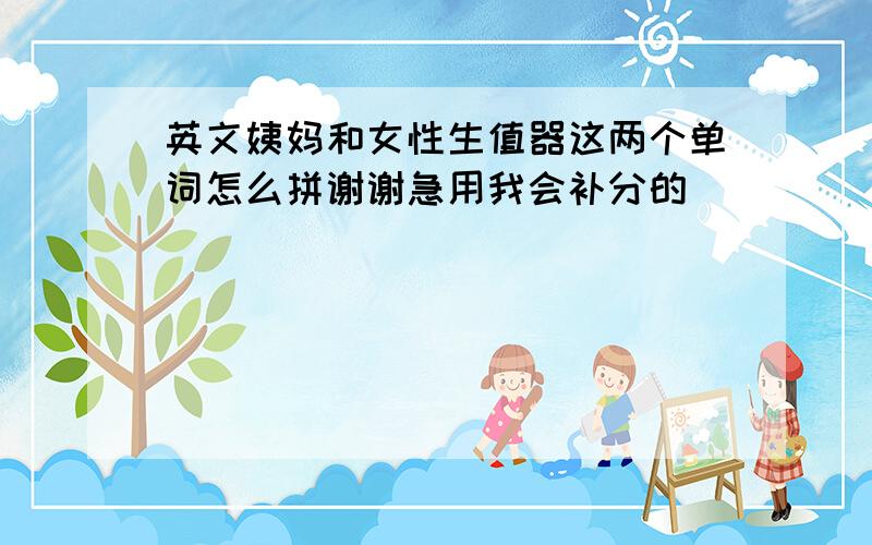 英文姨妈和女性生值器这两个单词怎么拼谢谢急用我会补分的