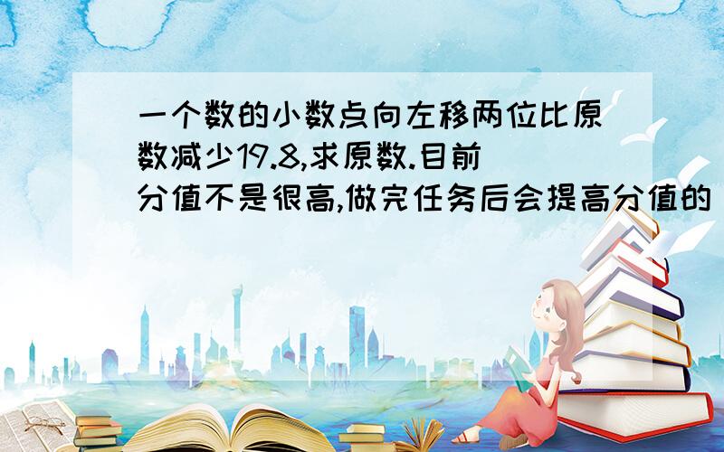 一个数的小数点向左移两位比原数减少19.8,求原数.目前分值不是很高,做完任务后会提高分值的