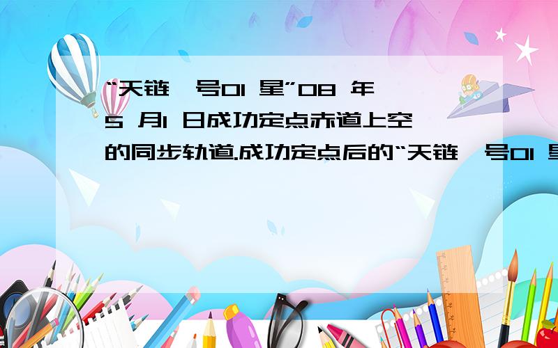 “天链一号01 星”08 年5 月l 日成功定点赤道上空的同步轨道.成功定点后的“天链一号01 星”,正确的是A．运行速度大于7.9km/s B．离地面高度一定,相对地面静止C．绕地球运行的角速度比月球