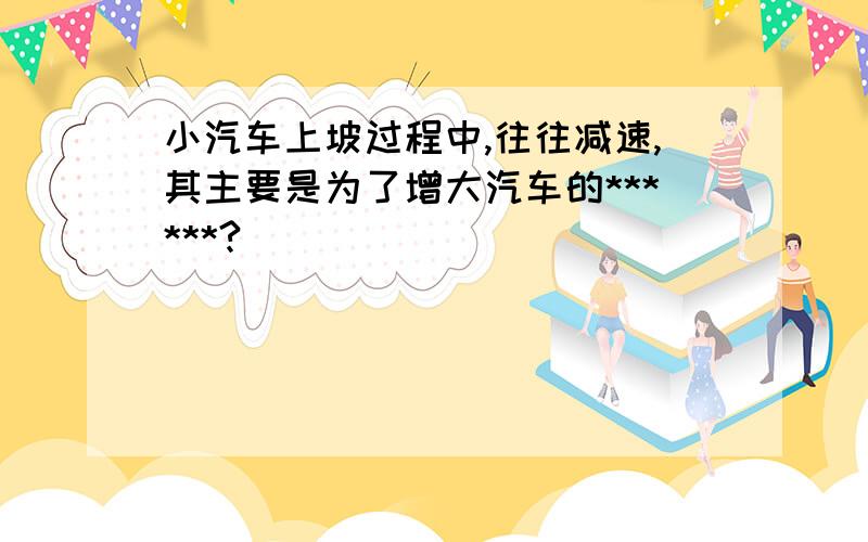 小汽车上坡过程中,往往减速,其主要是为了增大汽车的******?